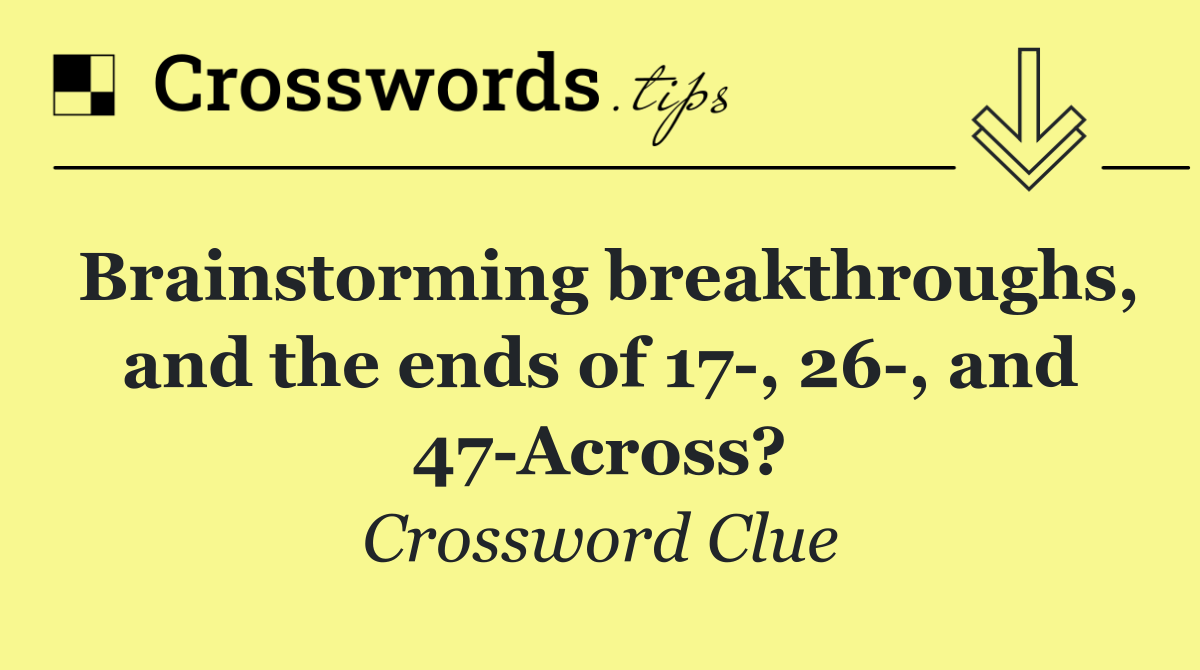 Brainstorming breakthroughs, and the ends of 17 , 26 , and 47 Across?