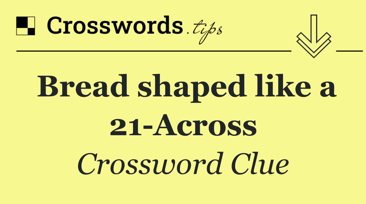 Bread shaped like a 21 Across