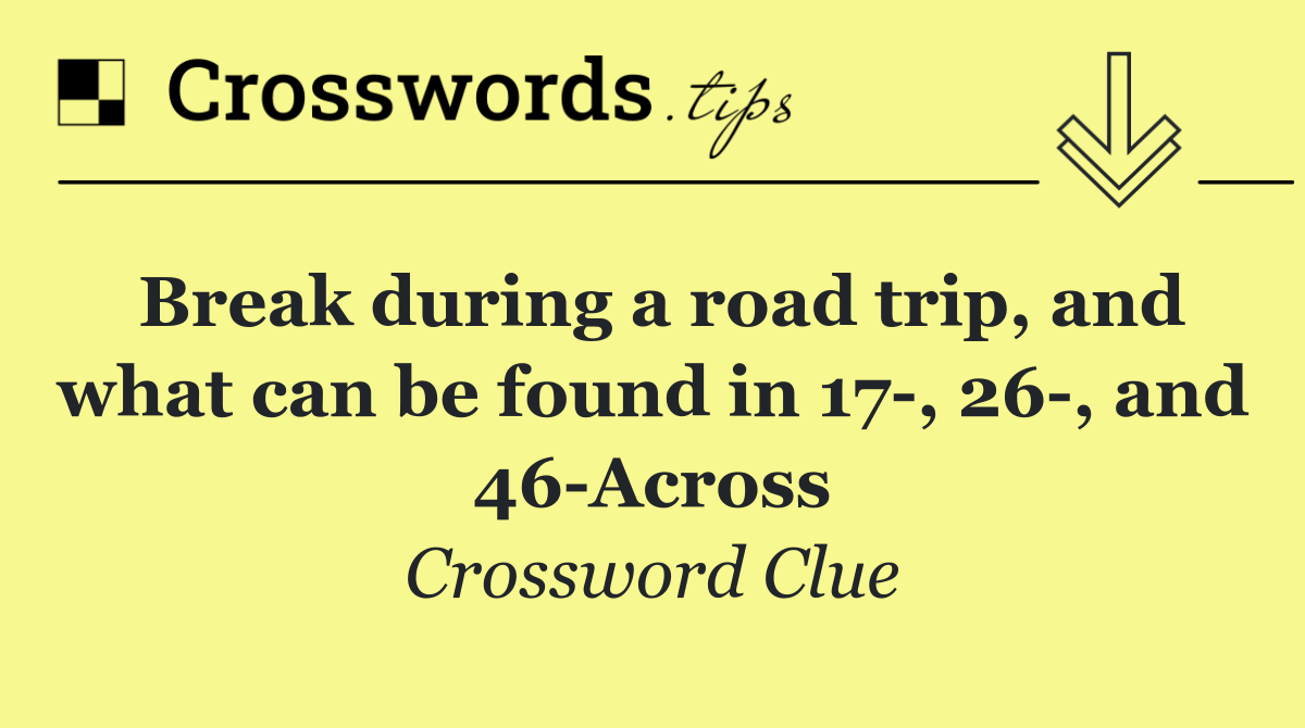 Break during a road trip, and what can be found in 17 , 26 , and 46 Across