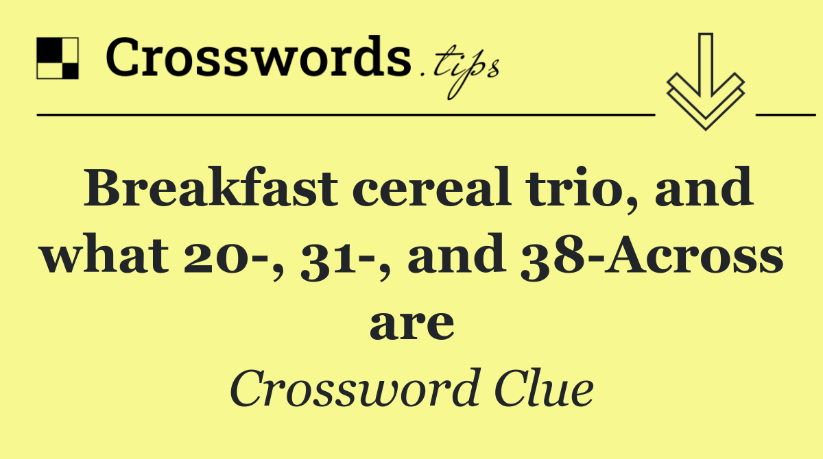 Breakfast cereal trio, and what 20 , 31 , and 38 Across are