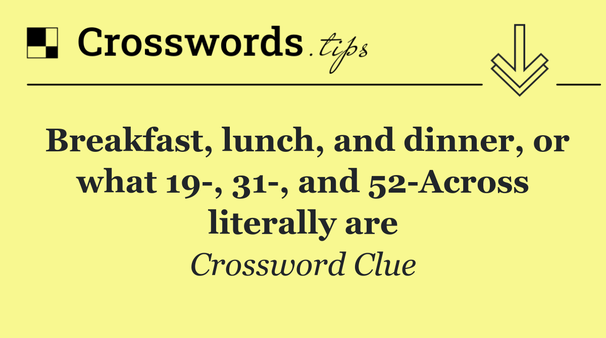 Breakfast, lunch, and dinner, or what 19 , 31 , and 52 Across literally are