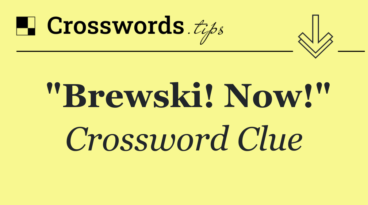 "Brewski! Now!"