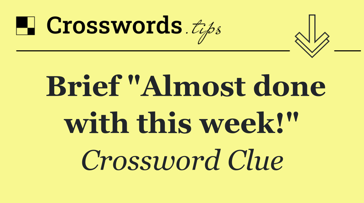 Brief "Almost done with this week!"