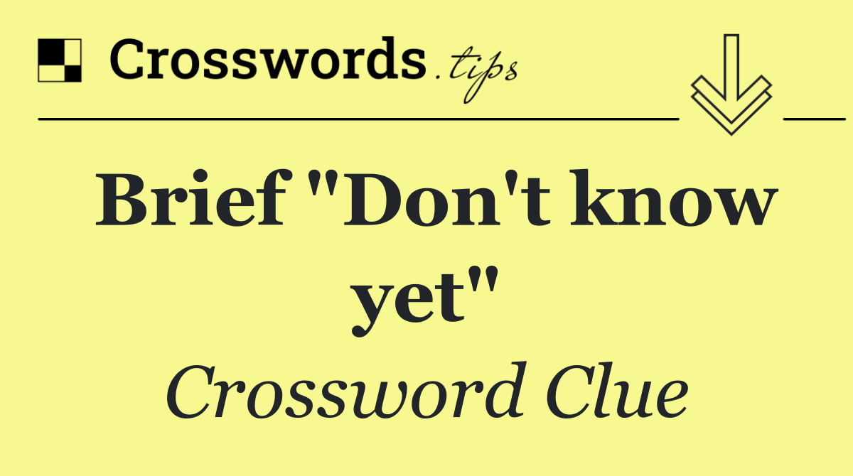 Brief "Don't know yet"