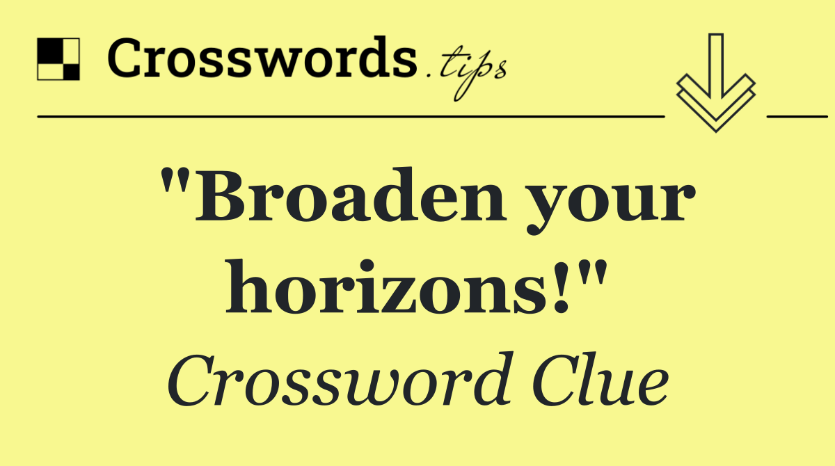 "Broaden your horizons!"