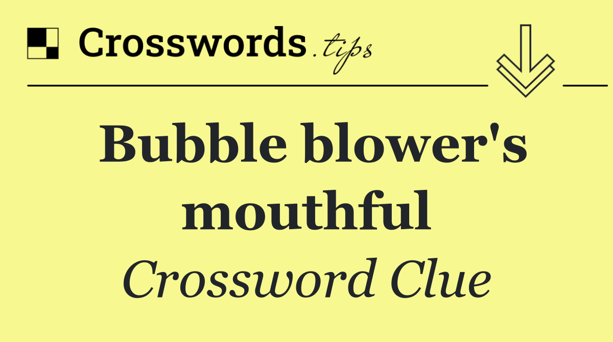 Bubble blower's mouthful