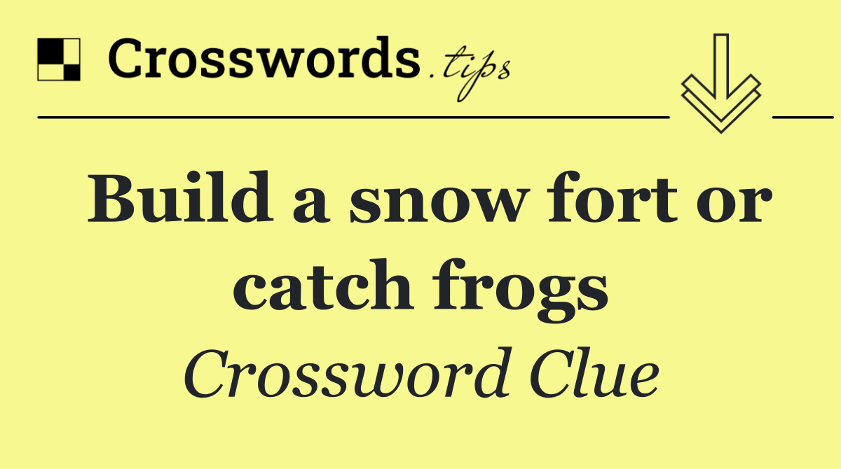 Build a snow fort or catch frogs