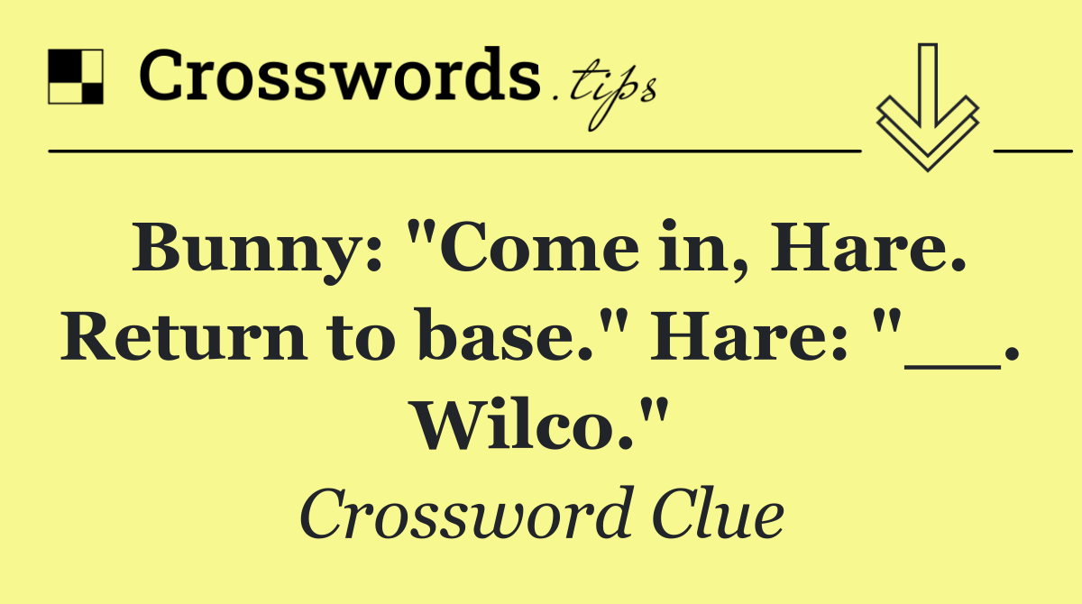 Bunny: "Come in, Hare. Return to base." Hare: "__. Wilco."