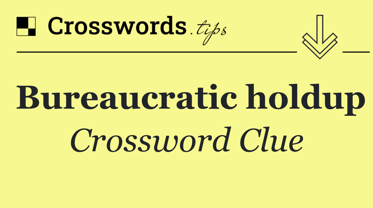 Bureaucratic holdup