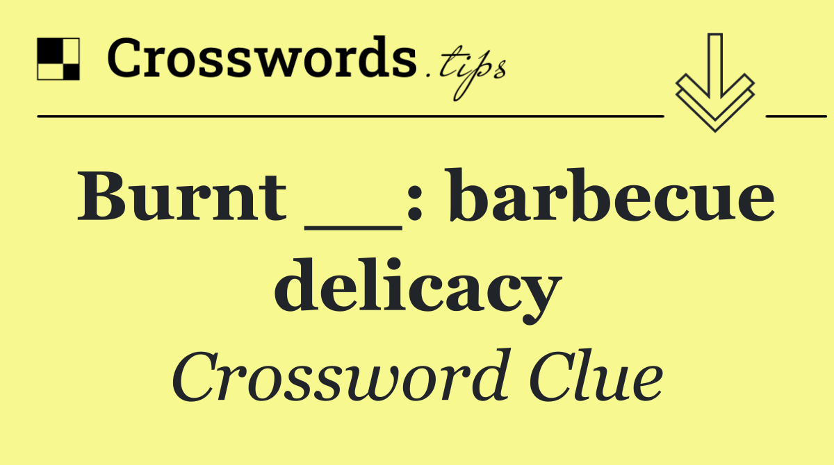 Burnt __: barbecue delicacy