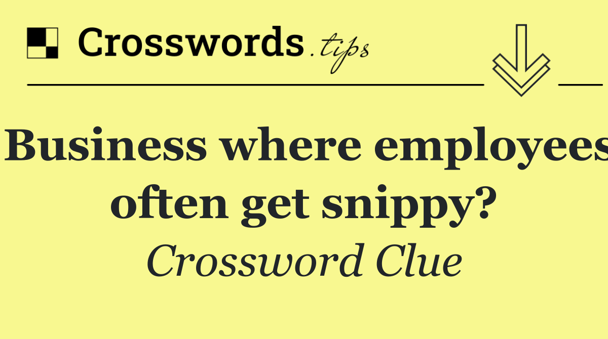 Business where employees often get snippy?