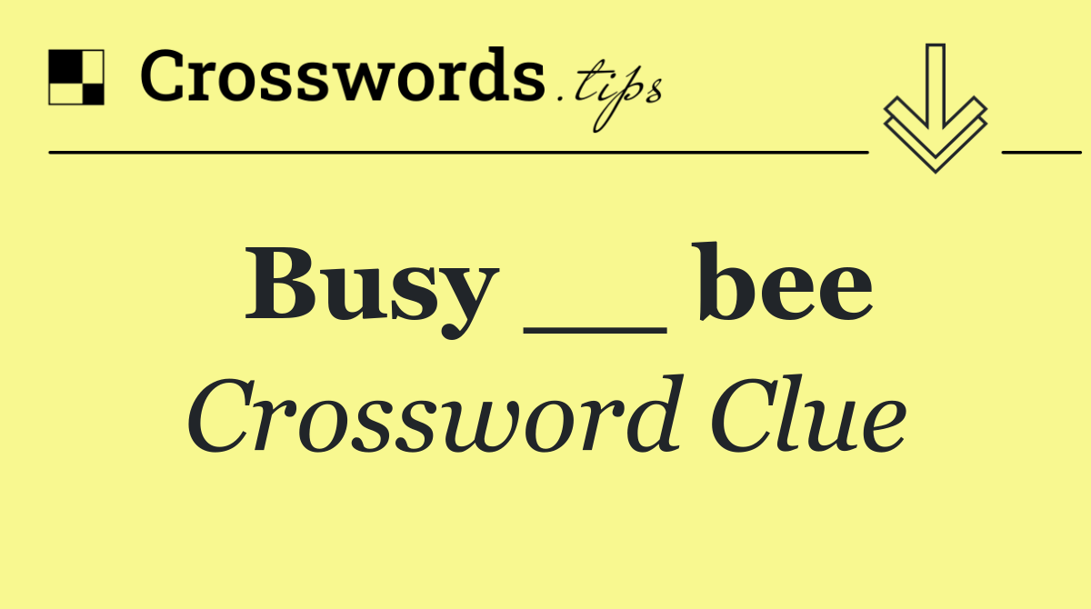 Busy __ bee