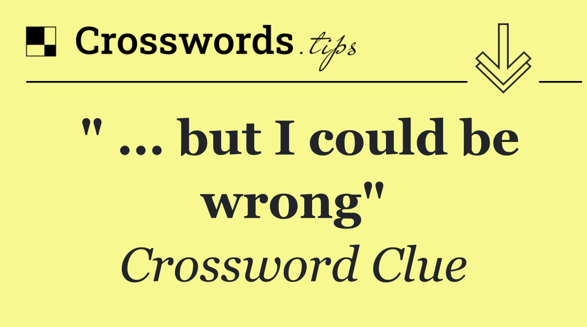 " ... but I could be wrong"