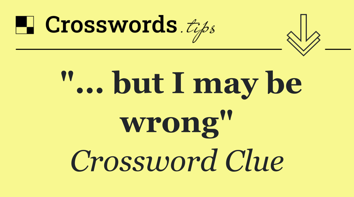 "... but I may be wrong"