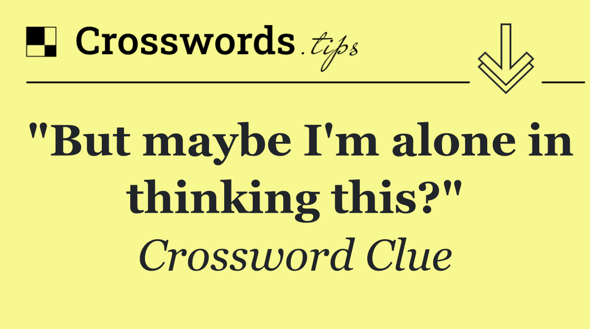 "But maybe I'm alone in thinking this?"