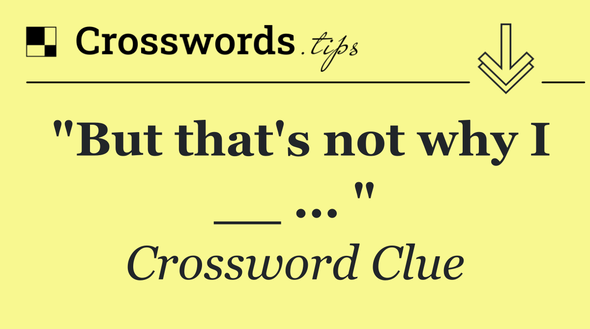 "But that's not why I __ ... "