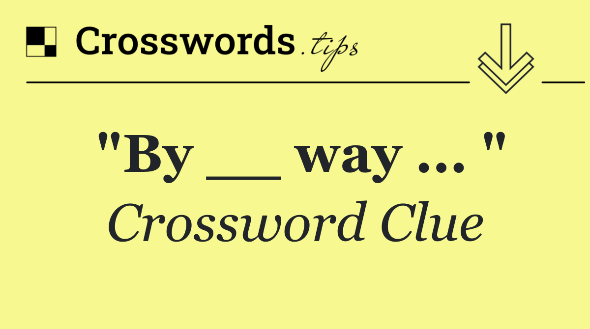 "By __ way ... "