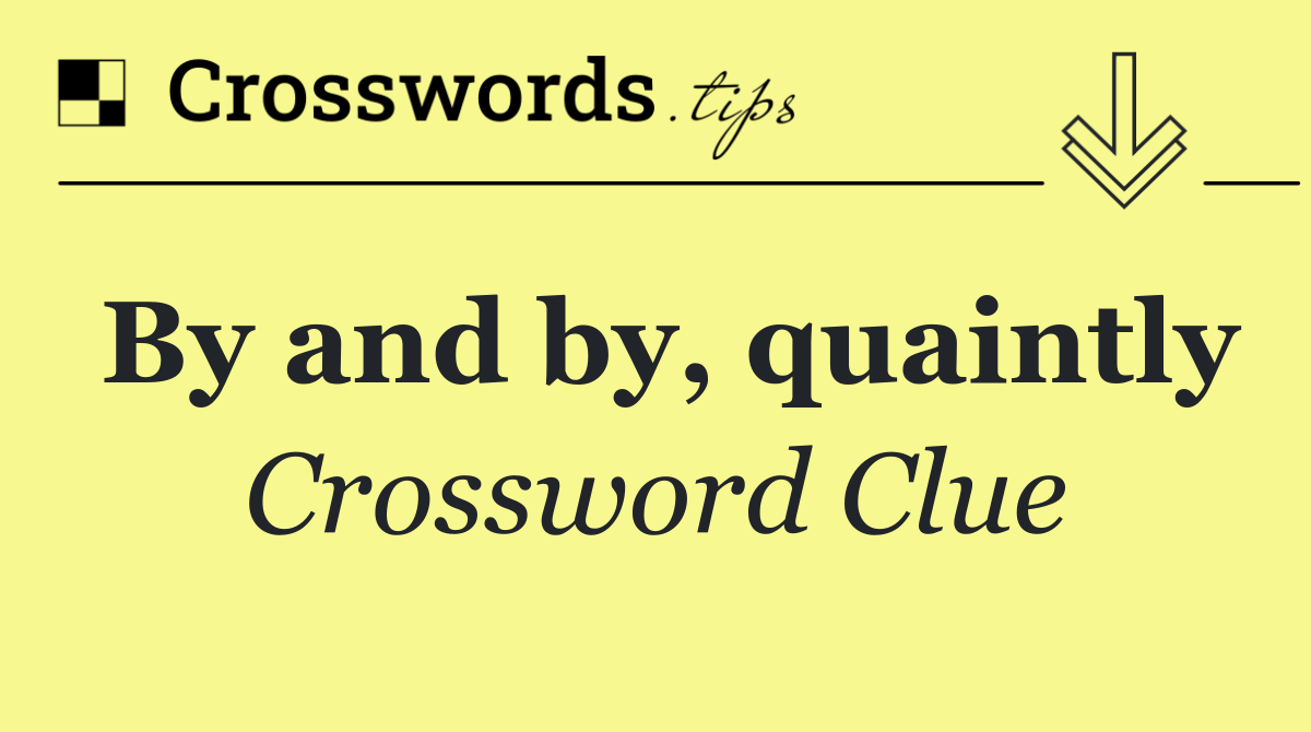By and by, quaintly