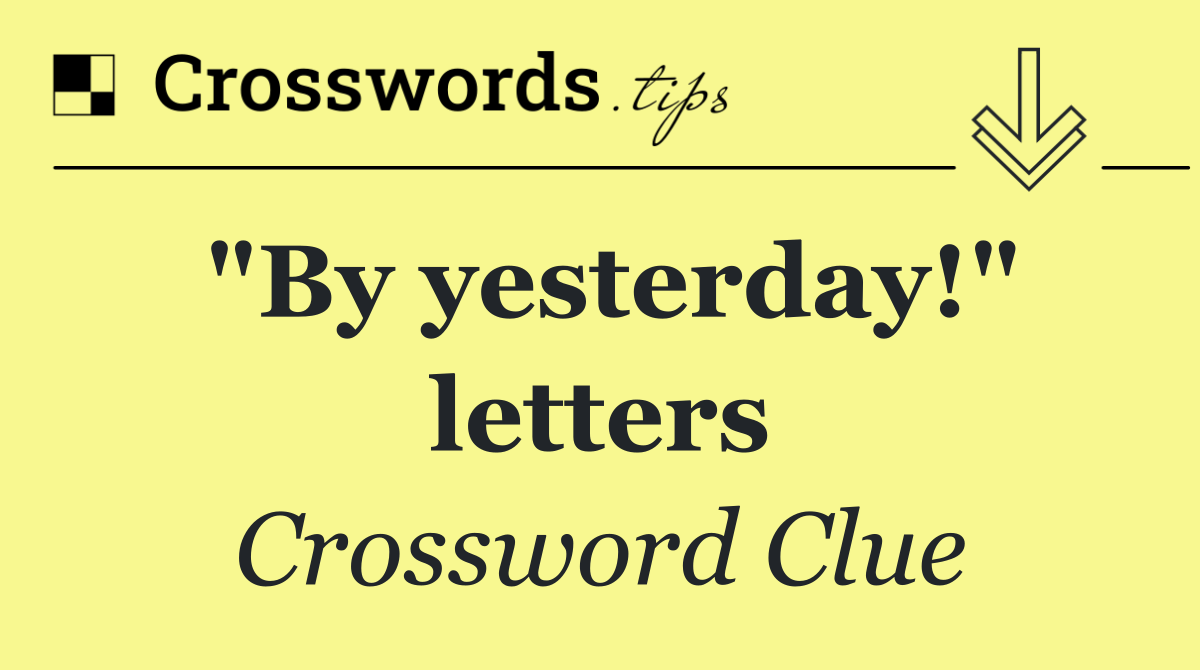 "By yesterday!" letters