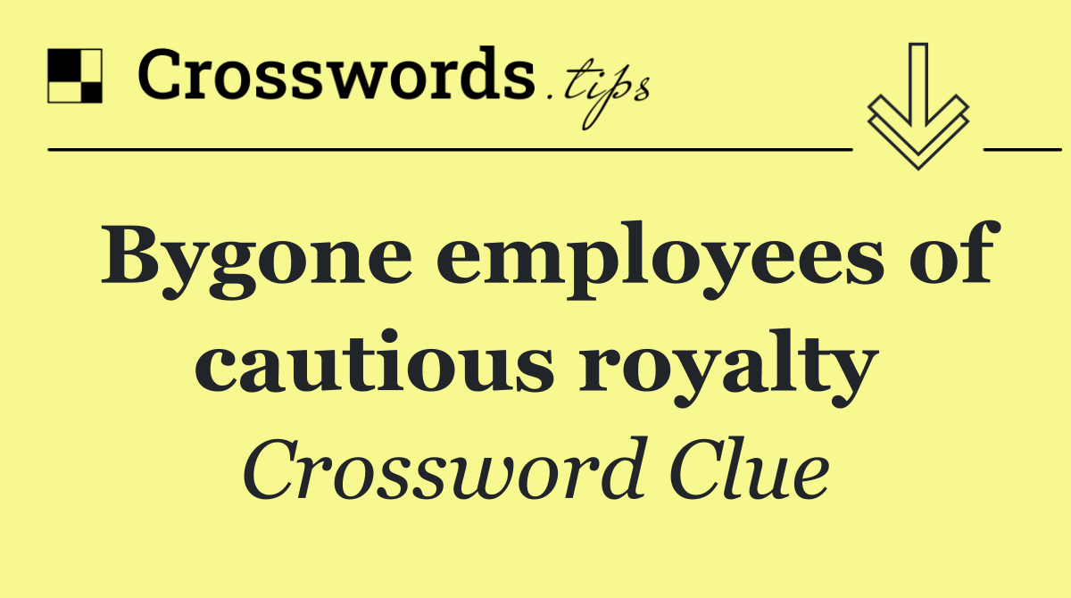 Bygone employees of cautious royalty
