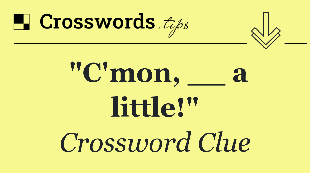 "C'mon, __ a little!"