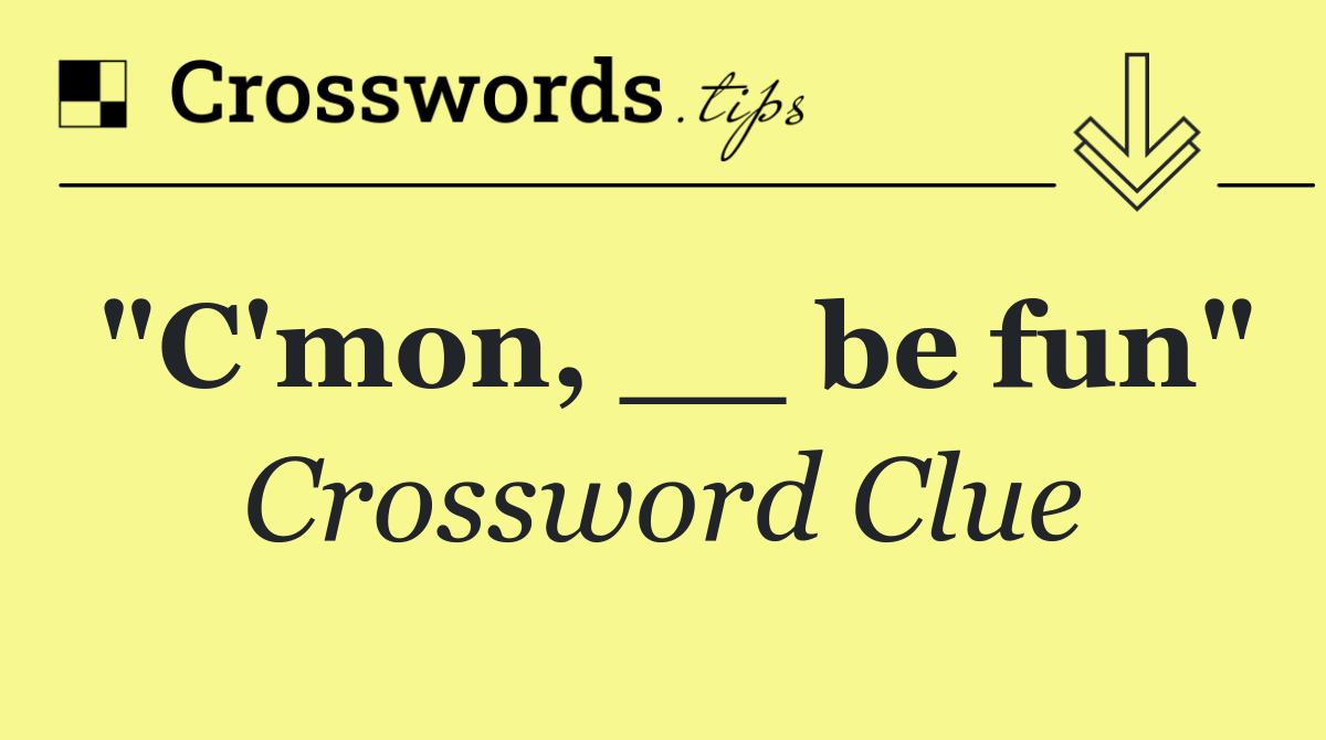 "C'mon, __ be fun"