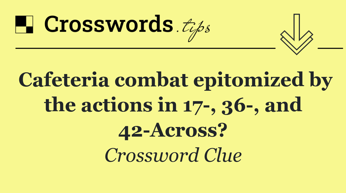 Cafeteria combat epitomized by the actions in 17 , 36 , and 42 Across?