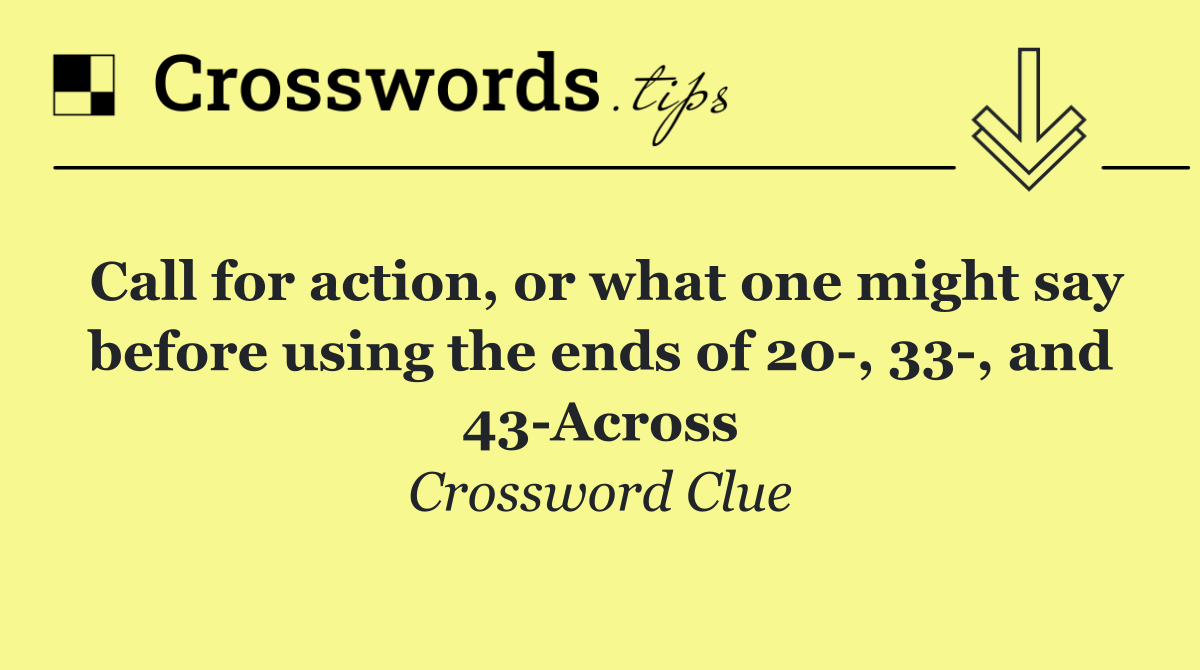 Call for action, or what one might say before using the ends of 20 , 33 , and 43 Across