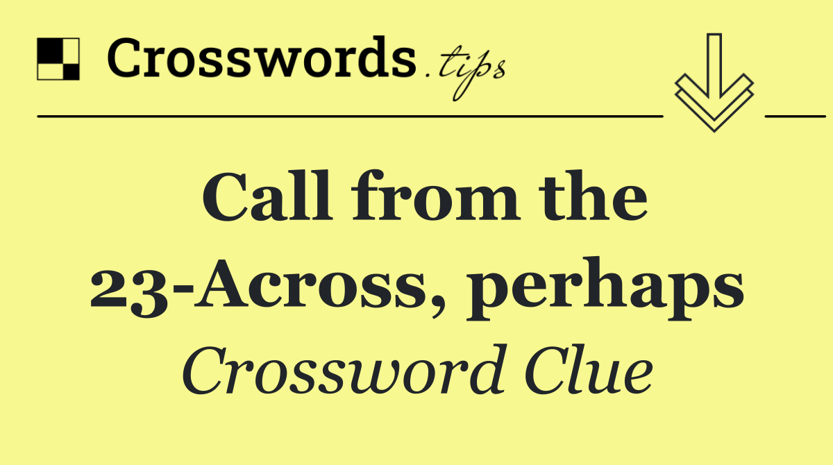 Call from the 23 Across, perhaps