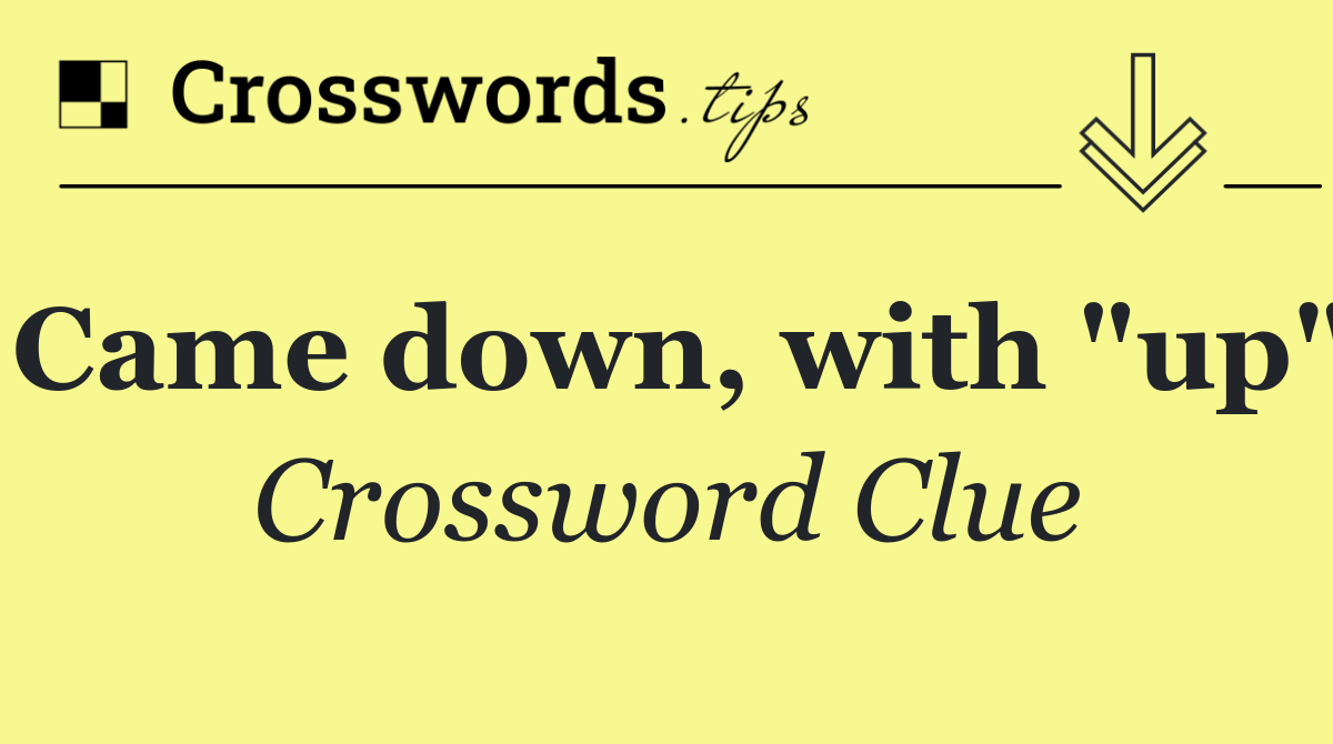 Came down, with "up"