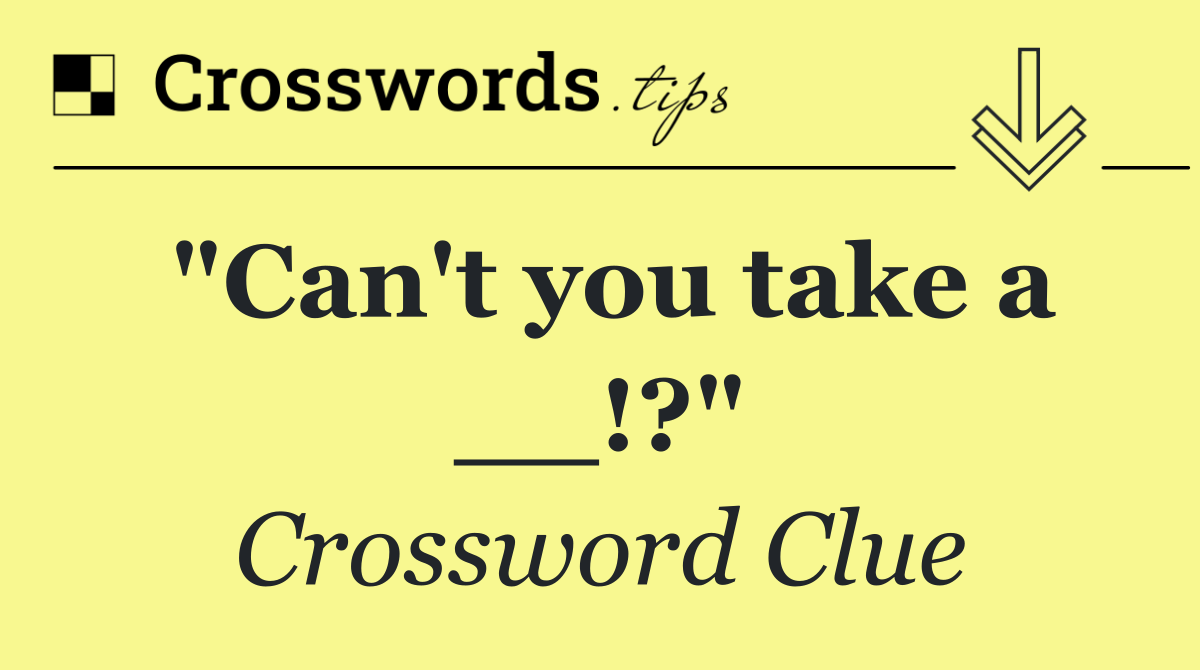 "Can't you take a __!?"