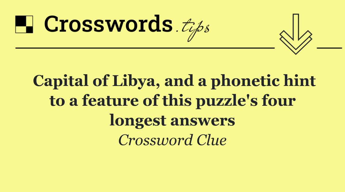 Capital of Libya, and a phonetic hint to a feature of this puzzle's four longest answers
