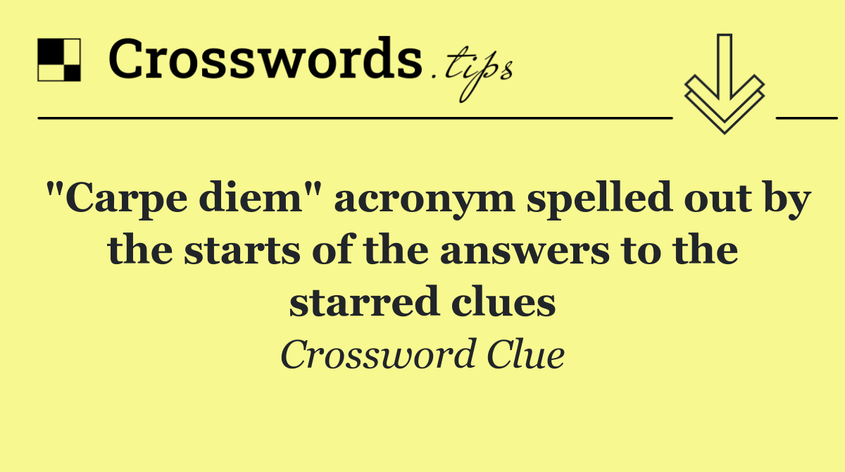 "Carpe diem" acronym spelled out by the starts of the answers to the starred clues
