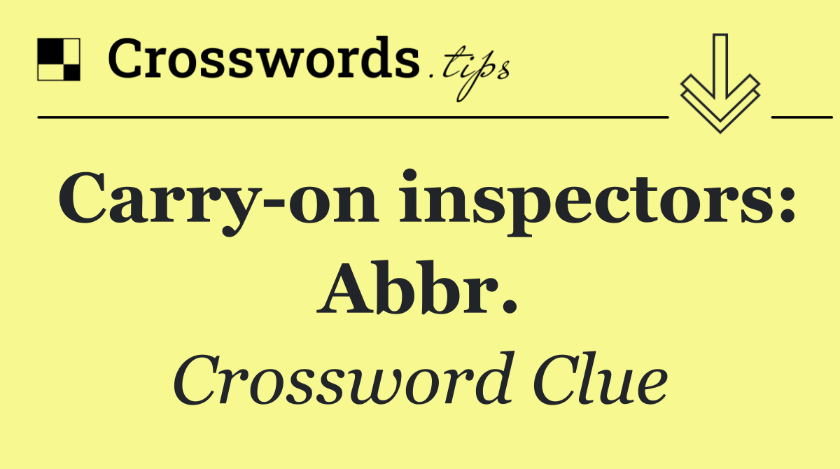 Carry on inspectors: Abbr.