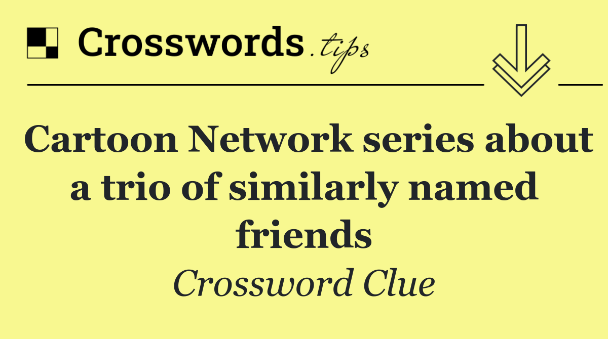 Cartoon Network series about a trio of similarly named friends