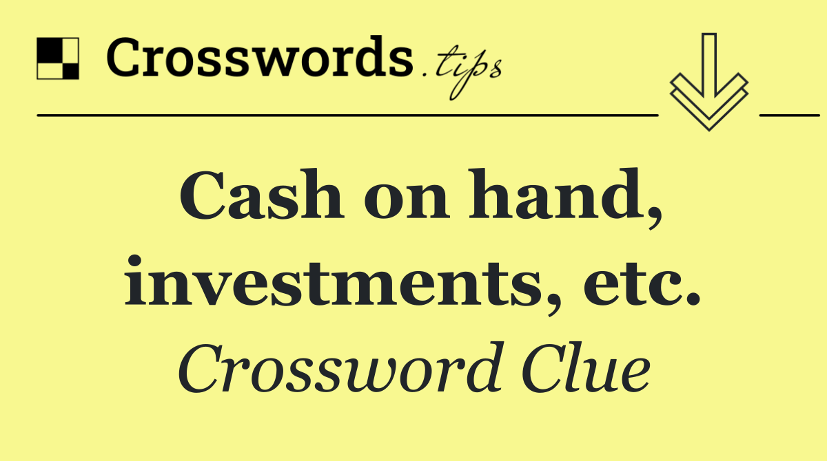 Cash on hand, investments, etc.