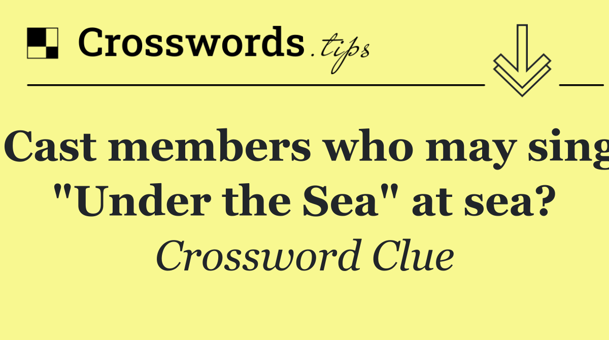 Cast members who may sing "Under the Sea" at sea?