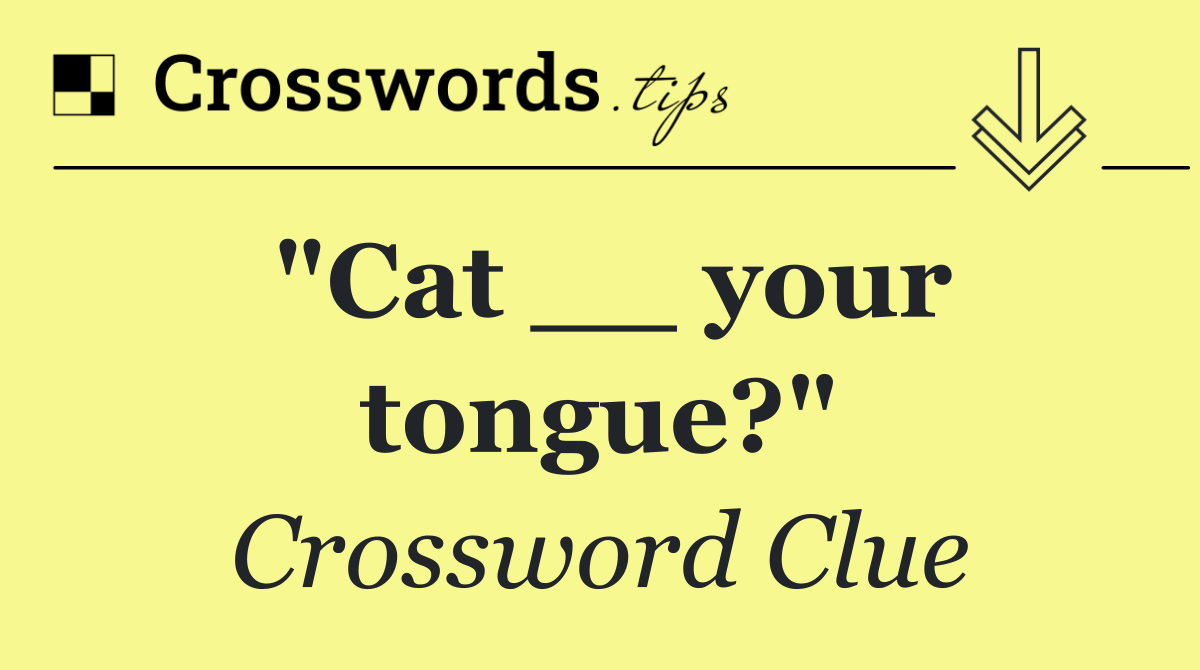 "Cat __ your tongue?"