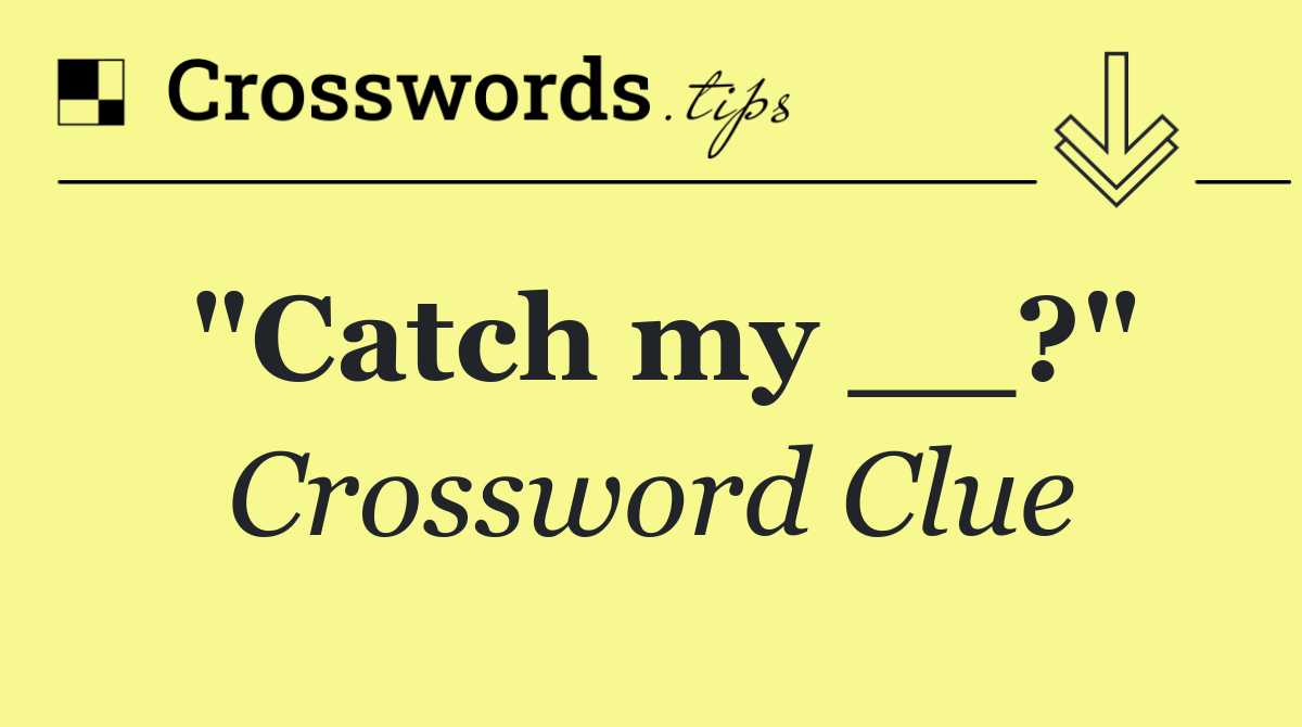 "Catch my __?"
