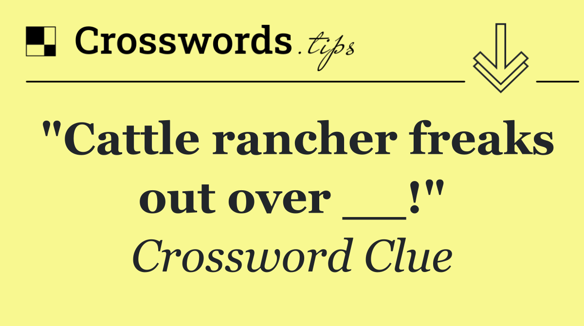 "Cattle rancher freaks out over __!"