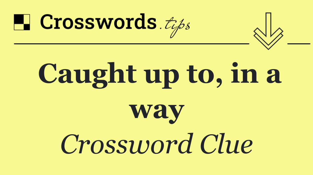 Caught up to, in a way