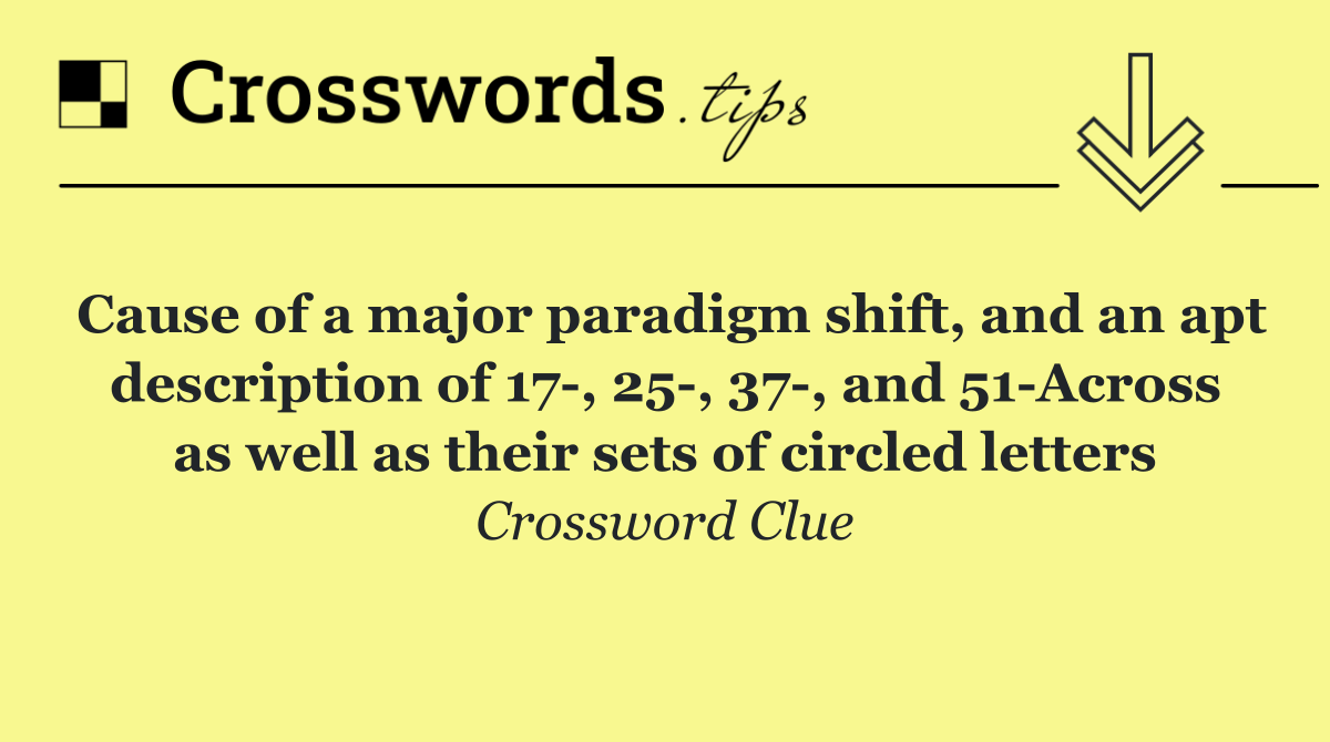 Cause of a major paradigm shift, and an apt description of 17 , 25 , 37 , and 51 Across as well as their sets of circled letters
