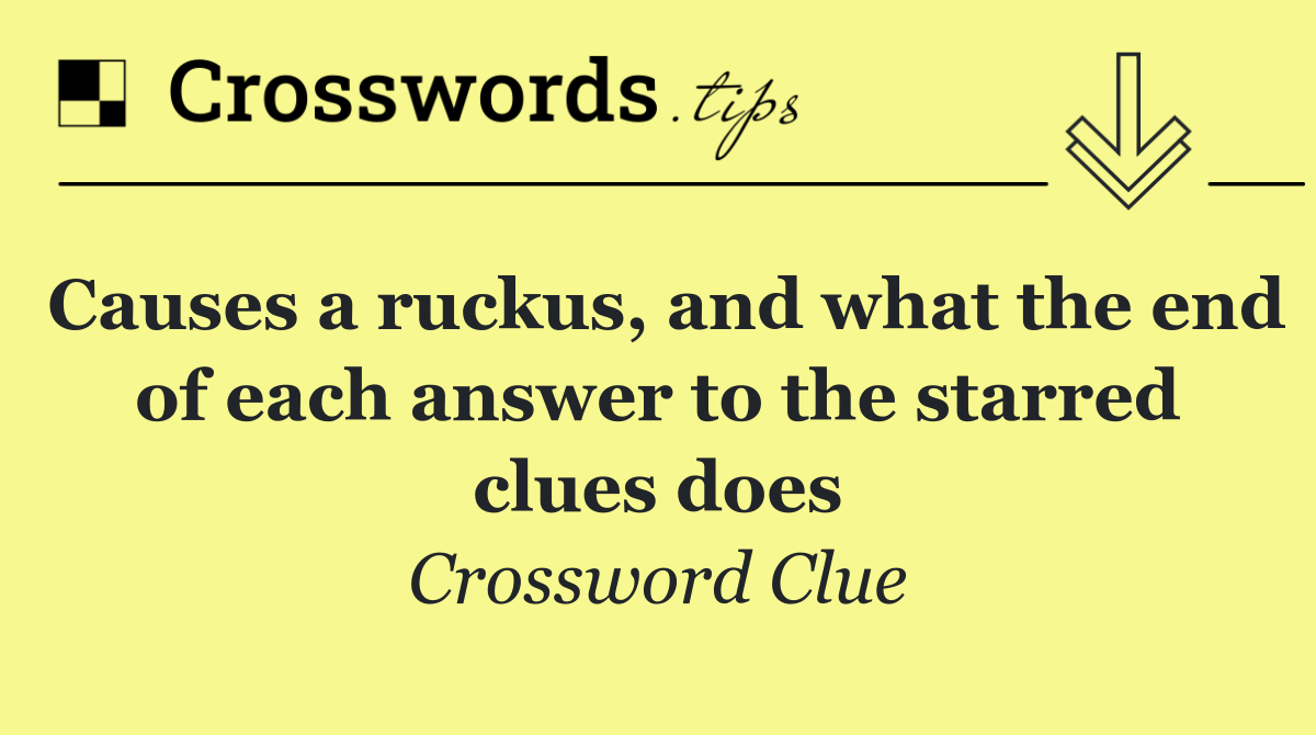 Causes a ruckus, and what the end of each answer to the starred clues does