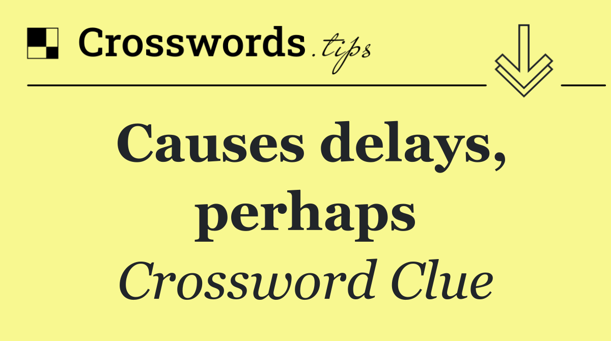 Causes delays, perhaps
