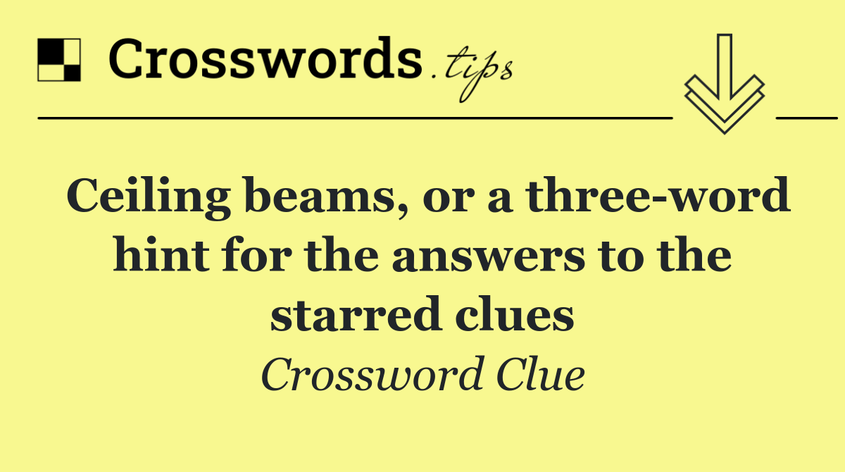 Ceiling beams, or a three word hint for the answers to the starred clues