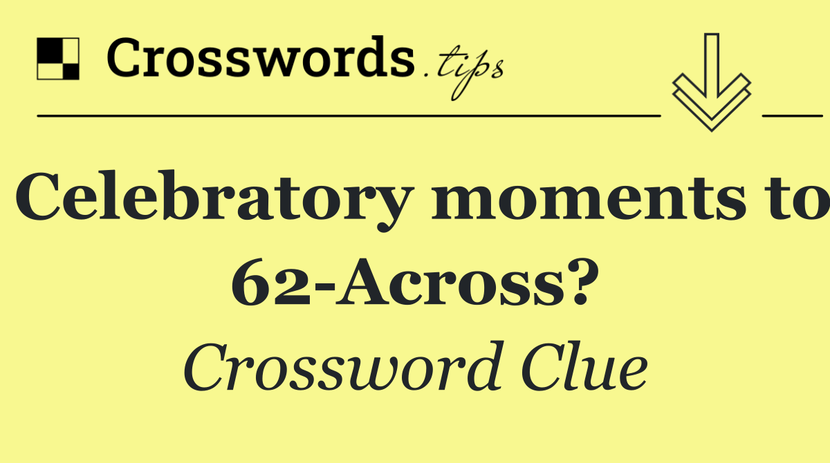 Celebratory moments to 62 Across?