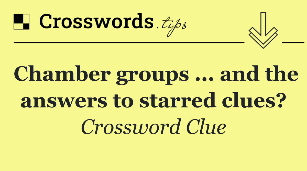 Chamber groups ... and the answers to starred clues?