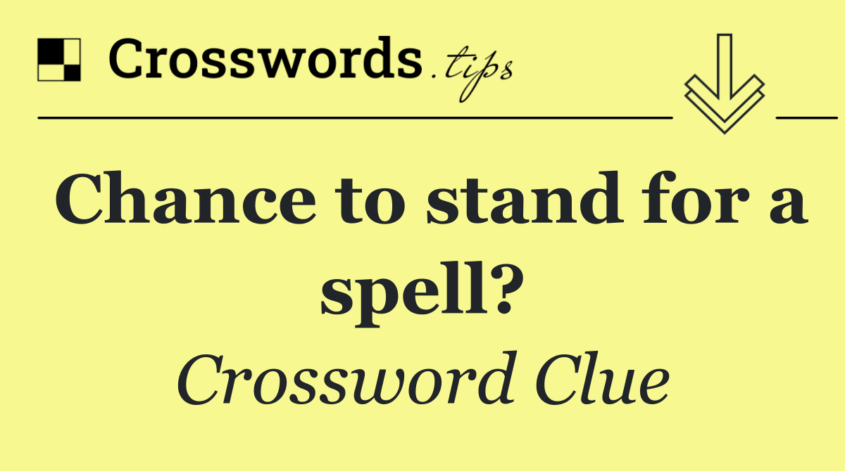 Chance to stand for a spell?
