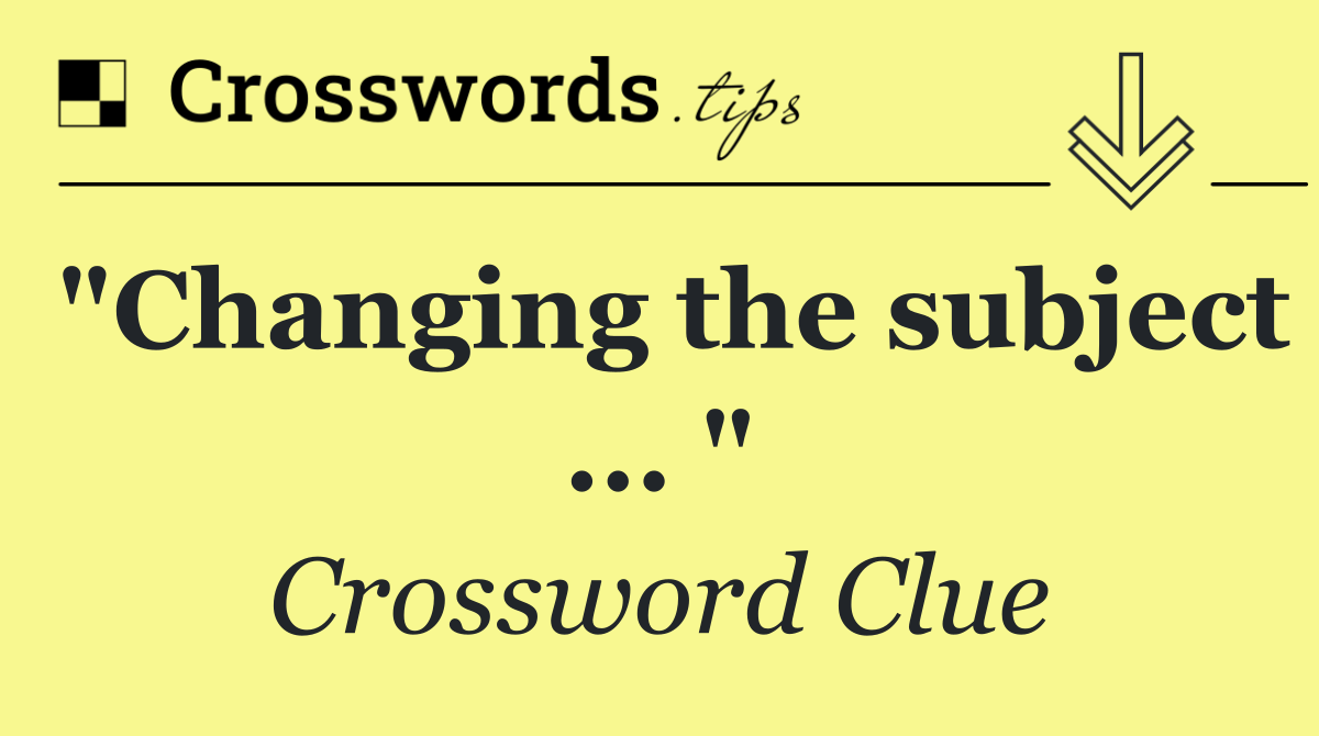 "Changing the subject ... "