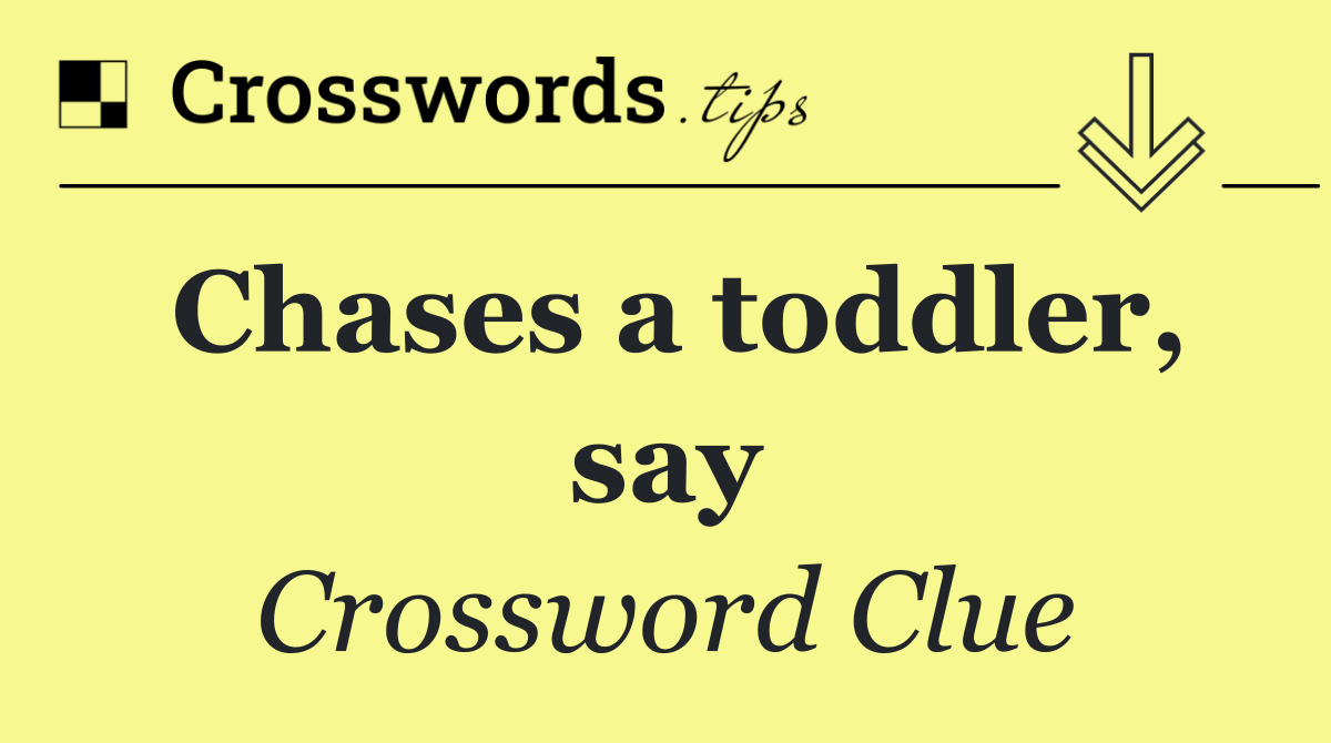 Chases a toddler, say